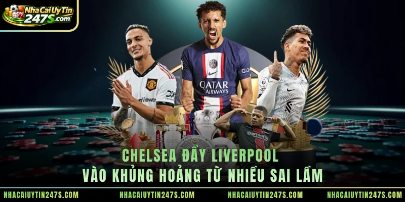 Chelsea đẩy Liverpool vào khủng hoảng từ nhiều sai lầm
