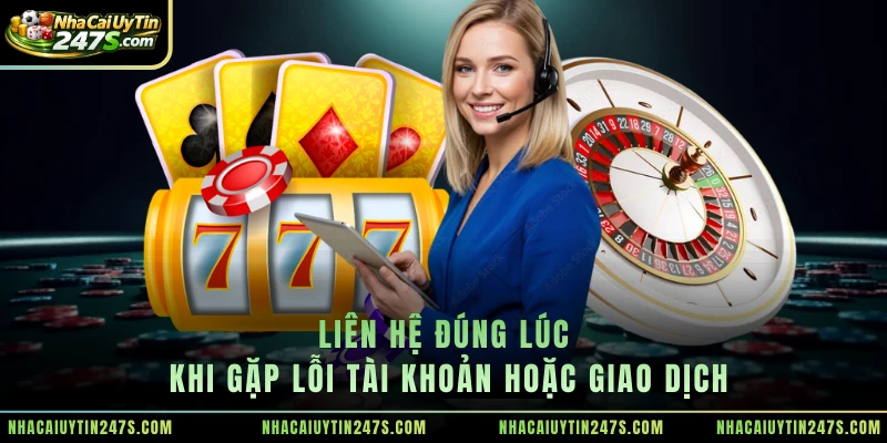 Liên hệ đúng lúc khi gặp lỗi tài khoản hoặc giao dịch